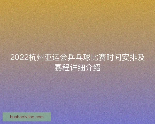 2022杭州亚运会乒乓球比赛时间安排及赛程详细介绍