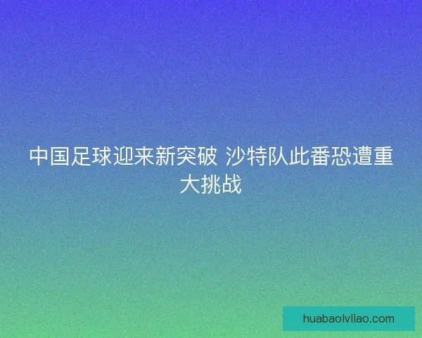 中国足球迎来新突破 沙特队此番恐遭重大挑战
