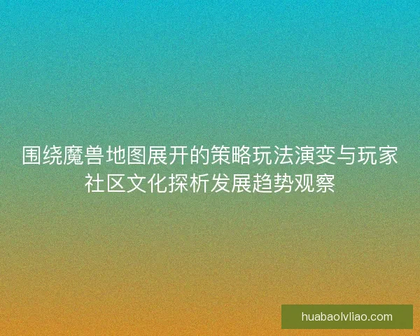 围绕魔兽地图展开的策略玩法演变与玩家社区文化探析发展趋势观察 围绕魔兽地图展开的策略玩法演变与玩家社区文化探析发展趋势观察