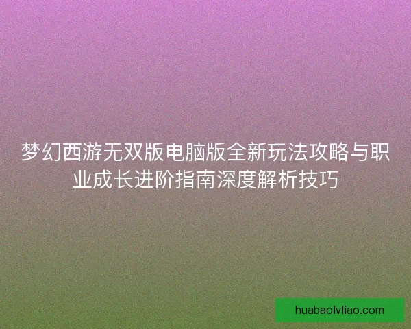 梦幻西游无双版电脑版全新玩法攻略与职业成长进阶指南深度解析技巧