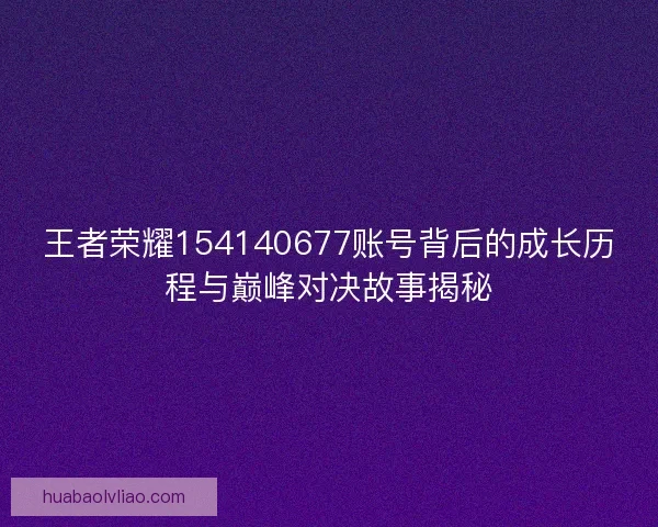 王者荣耀154140677账号背后的成长历程与巅峰对决故事揭秘 王者荣耀154140677账号背后的成长历程与巅峰对决故事揭秘