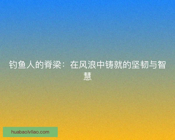 钓鱼人的脊梁：在风浪中铸就的坚韧与智慧