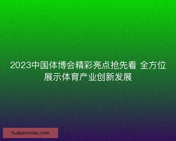 2023中国体博会精彩亮点抢先看 全方位展示体育产业创新发展