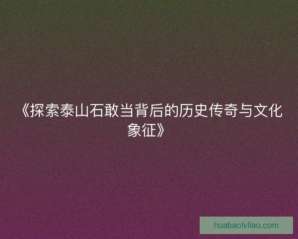 《探索泰山石敢当背后的历史传奇与文化象征》
