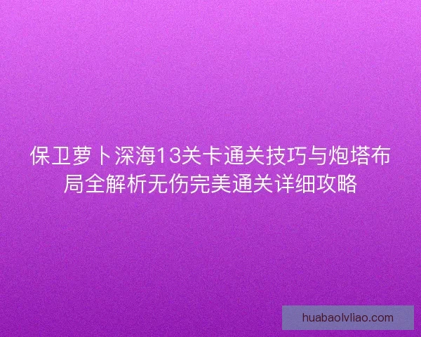 保卫萝卜深海13关卡通关技巧与炮塔布局全解析无伤完美通关详细攻略 保卫萝卜深海13关卡通关技巧与炮塔布局全解析无伤完美通关详细攻略