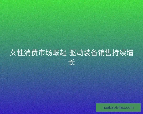 女性消费市场崛起 驱动装备销售持续增长
