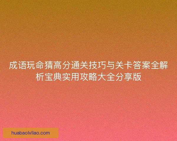 成语玩命猜高分通关技巧与关卡答案全解析宝典实用攻略大全分享版 成语玩命猜高分通关技巧与关卡答案全解析宝典实用攻略大全分享版