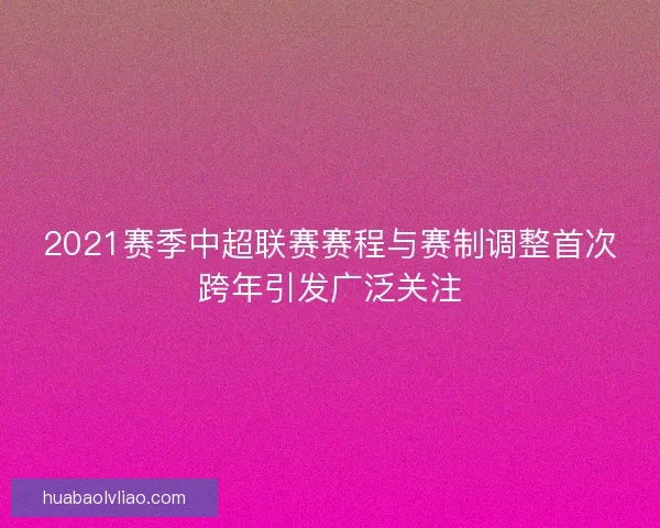 2021赛季中超联赛赛程与赛制调整首次跨年引发广泛关注