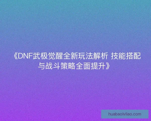 《DNF武极觉醒全新玩法解析 技能搭配与战斗策略全面提升》