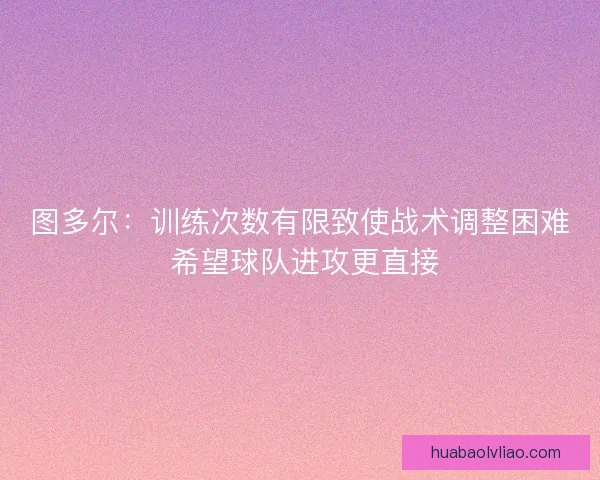 图多尔：训练次数有限致使战术调整困难 希望球队进攻更直接
