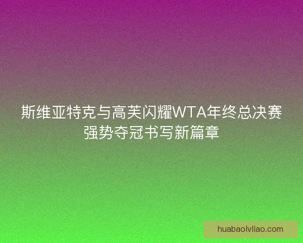 斯维亚特克与高芙闪耀WTA年终总决赛强势夺冠书写新篇章