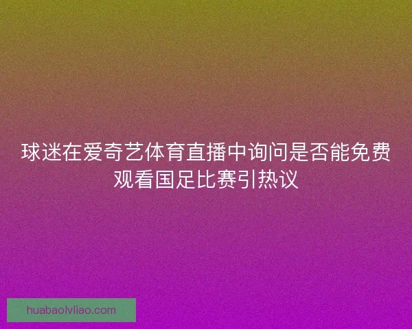 球迷在爱奇艺体育直播中询问是否能免费观看国足比赛引热议