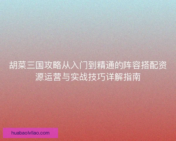 胡菜三国攻略从入门到精通的阵容搭配资源运营与实战技巧详解指南