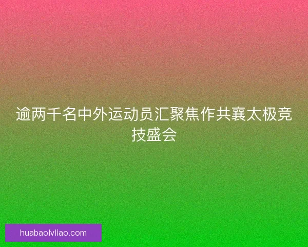 逾两千名中外运动员汇聚焦作共襄太极竞技盛会