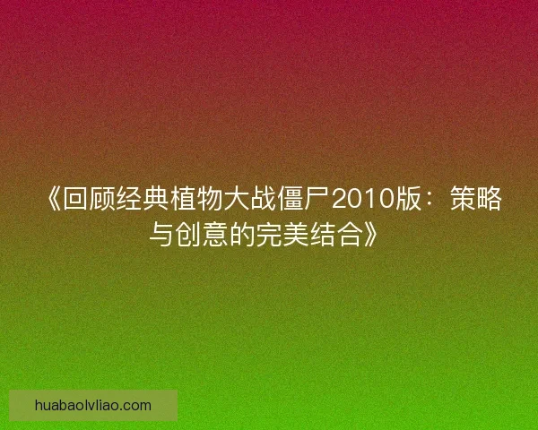 《回顾经典植物大战僵尸2010版：策略与创意的完美结合》