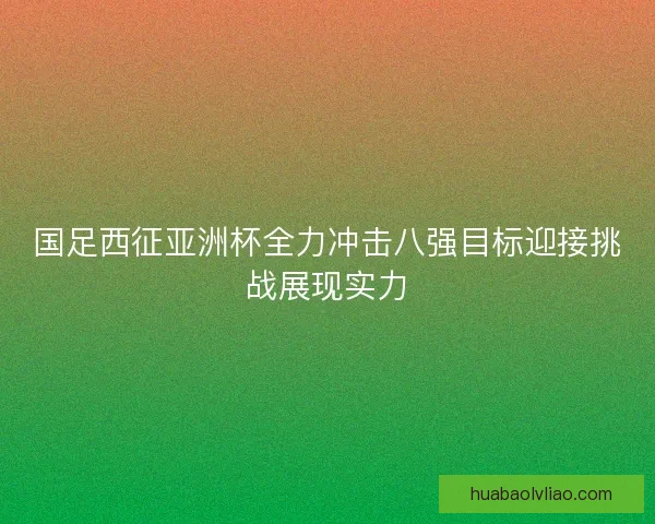 国足西征亚洲杯全力冲击八强目标迎接挑战展现实力