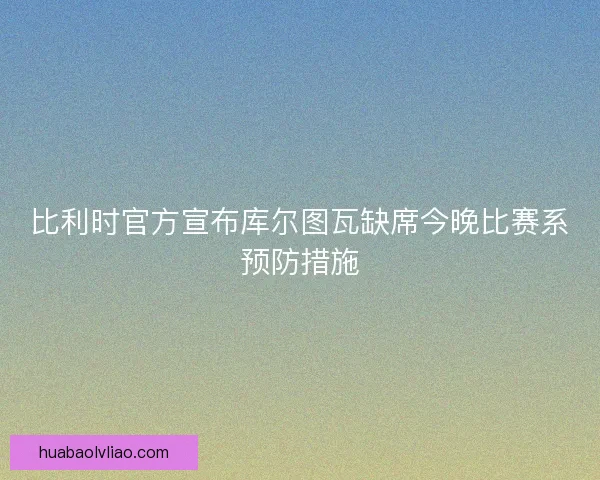 比利时官方宣布库尔图瓦缺席今晚比赛系预防措施