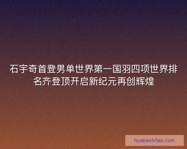 石宇奇首登男单世界第一国羽四项世界排名齐登顶开启新纪元再创辉煌