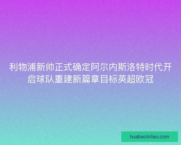 利物浦新帅正式确定阿尔内斯洛特时代开启球队重建新篇章目标英超欧冠