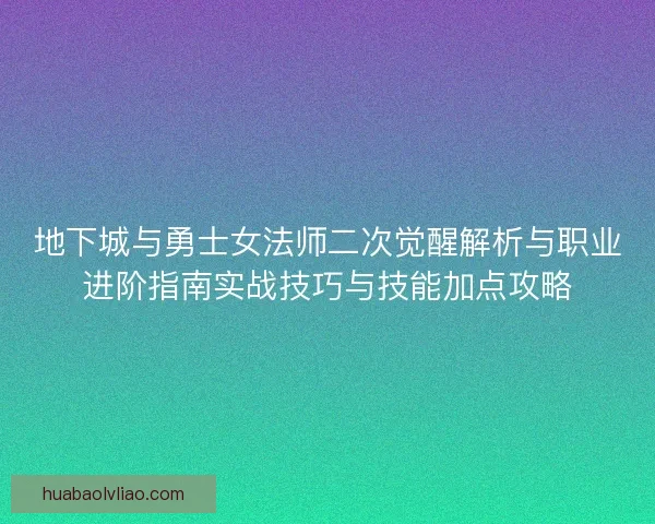 地下城与勇士女法师二次觉醒解析与职业进阶指南实战技巧与技能加点攻略