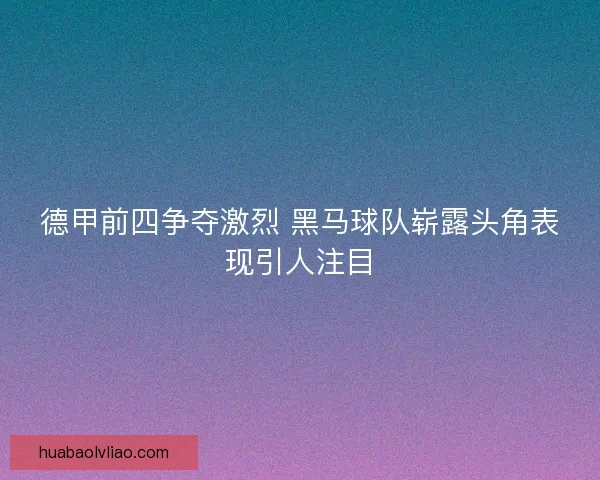 德甲前四争夺激烈 黑马球队崭露头角表现引人注目