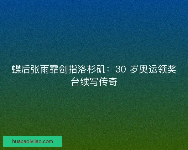 蝶后张雨霏剑指洛杉矶：30 岁奥运领奖台续写传奇