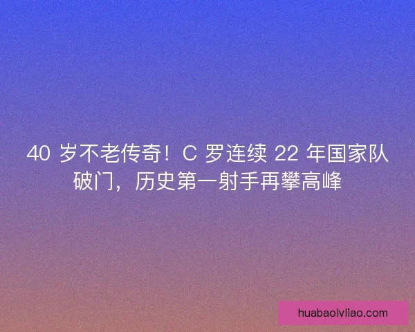 40 岁不老传奇！C 罗连续 22 年国家队破门，历史第一射手再攀高峰