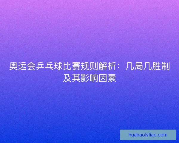 奥运会乒乓球比赛规则解析：几局几胜制及其影响因素
