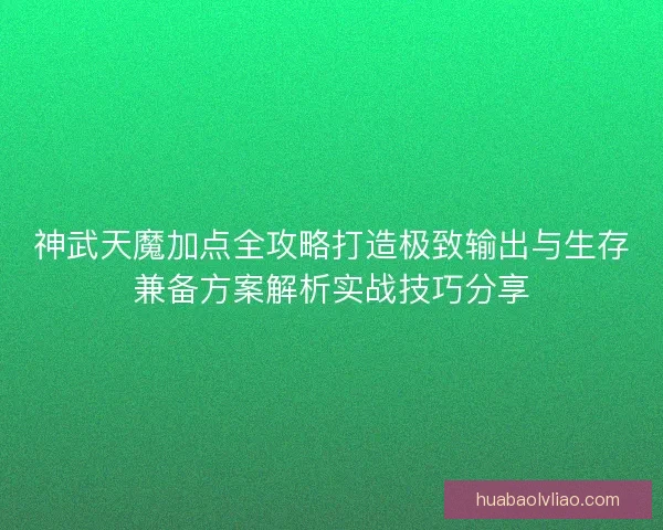 神武天魔加点全攻略打造极致输出与生存兼备方案解析实战技巧分享 神武天魔加点全攻略打造极致输出与生存兼备方案解析实战技巧分享