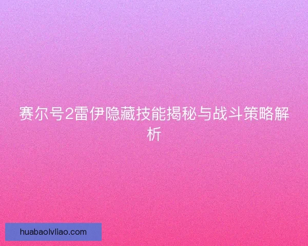赛尔号2雷伊隐藏技能揭秘与战斗策略解析 赛尔号2雷伊隐藏技能揭秘与战斗策略解析