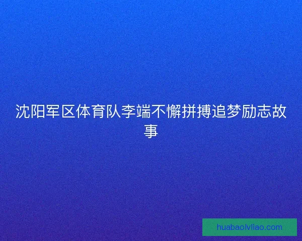 沈阳军区体育队李端不懈拼搏追梦励志故事