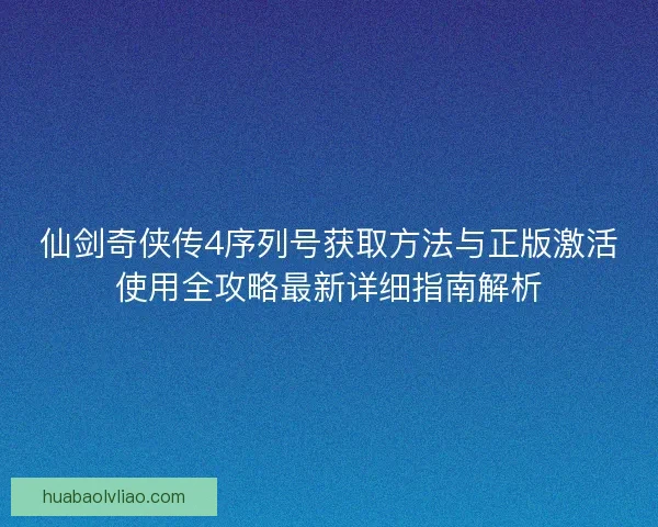 仙剑奇侠传4序列号获取方法与正版激活使用全攻略最新详细指南解析 仙剑奇侠传4序列号获取方法与正版激活使用全攻略最新详细指南解析