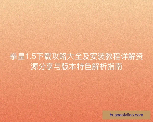 拳皇1.5下载攻略大全及安装教程详解资源分享与版本特色解析指南 拳皇1.5下载攻略大全及安装教程详解资源分享与版本特色解析指南