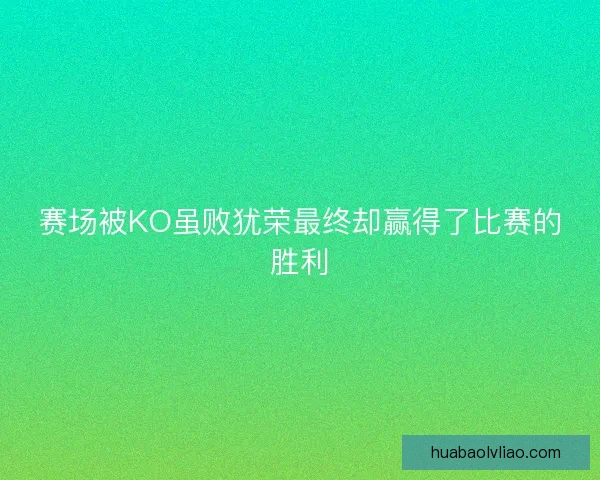 赛场被KO虽败犹荣最终却赢得了比赛的胜利 赛场被KO虽败犹荣最终却赢得了比赛的胜利