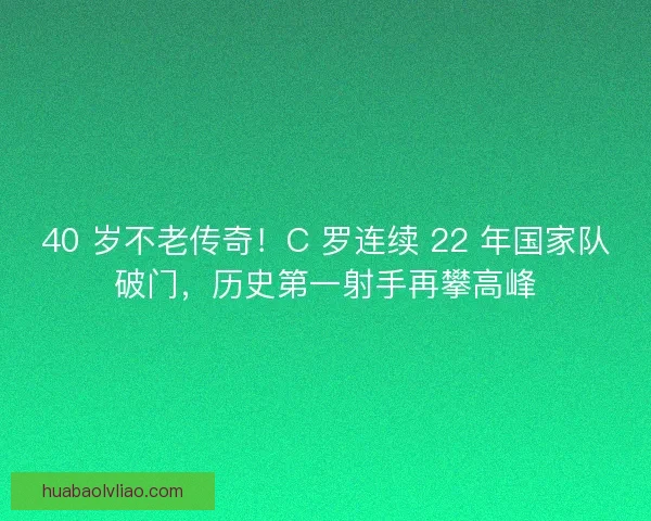 40 岁不老传奇！C 罗连续 22 年国家队破门，历史第一射手再攀高峰
